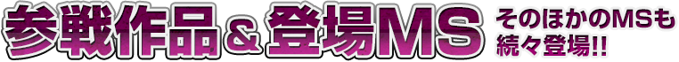 参戦作品＆登場MS そのほかのMSも続々登場！！